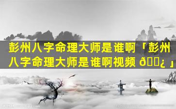 彭州八字命理大师是谁啊「彭州八字命理大师是谁啊视频 🌿 」